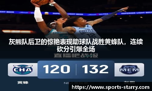 灰熊队后卫的惊艳表现助球队战胜黄蜂队，连续砍分引爆全场